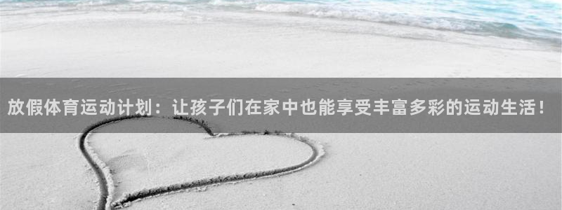 放假体育运动计划：让孩子们在家中也能享受丰富多彩的运动生活！